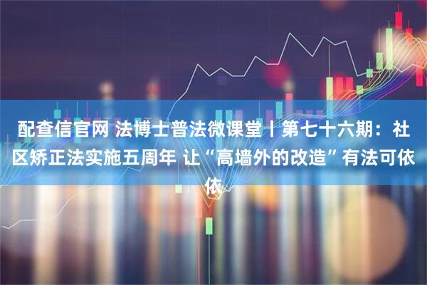 配查信官网 法博士普法微课堂丨第七十六期：社区矫正法实施五周年 让“高墙外的改造”有法可依