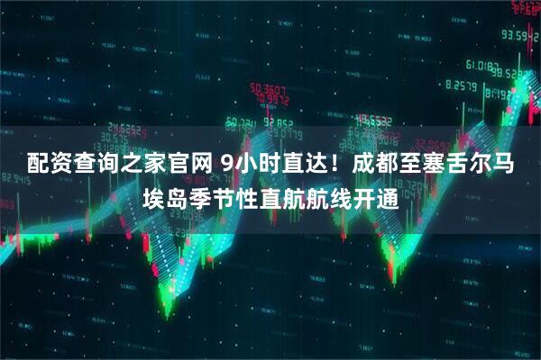 配资查询之家官网 9小时直达！成都至塞舌尔马埃岛季节性直航航线开通