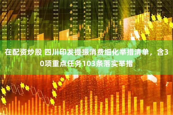 在配资炒股 四川印发提振消费细化举措清单，含30项重点任务103条落实举措