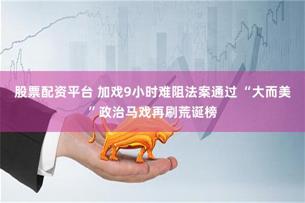 股票配资平台 加戏9小时难阻法案通过 “大而美”政治马戏再刷荒诞榜