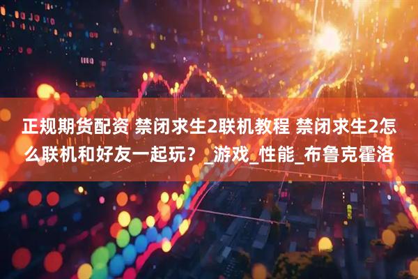 正规期货配资 禁闭求生2联机教程 禁闭求生2怎么联机和好友一起玩？_游戏_性能_布鲁克霍洛