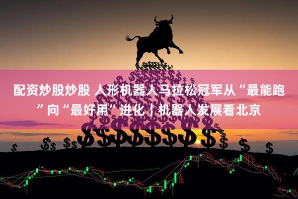 配资炒股炒股 人形机器人马拉松冠军从“最能跑”向“最好用”进化｜机器人发展看北京