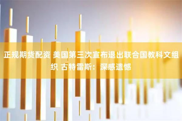 正规期货配资 美国第三次宣布退出联合国教科文组织 古特雷斯：深感遗憾