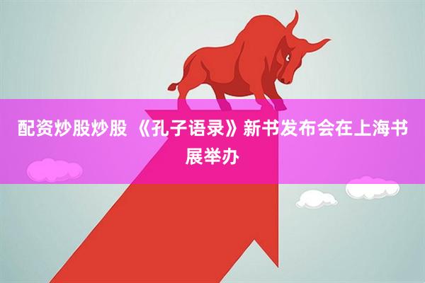配资炒股炒股 《孔子语录》新书发布会在上海书展举办