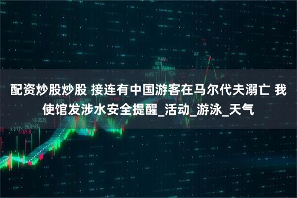 配资炒股炒股 接连有中国游客在马尔代夫溺亡 我使馆发涉水安全提醒_活动_游泳_天气