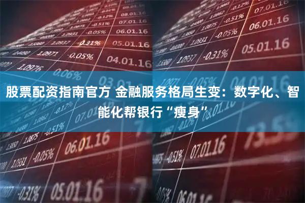 股票配资指南官方 金融服务格局生变：数字化、智能化帮银行“瘦身”