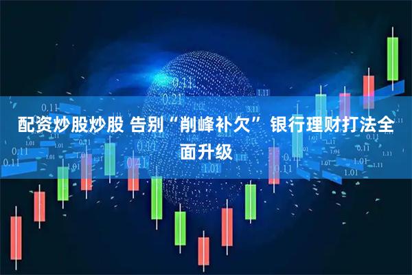 配资炒股炒股 告别“削峰补欠” 银行理财打法全面升级