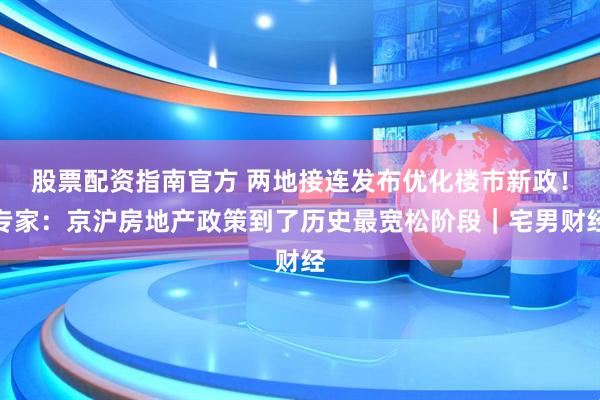 股票配资指南官方 两地接连发布优化楼市新政！专家：京沪房地产政策到了历史最宽松阶段｜宅男财经