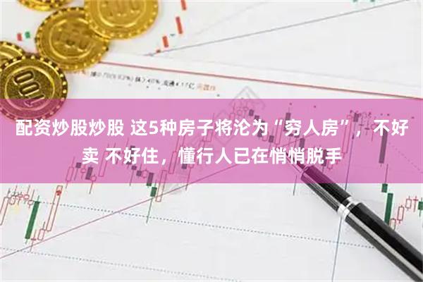 配资炒股炒股 这5种房子将沦为“穷人房”，不好卖 不好住，懂行人已在悄悄脱手