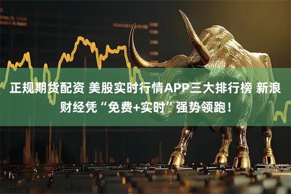 正规期货配资 美股实时行情APP三大排行榜 新浪财经凭“免费+实时”强势领跑！