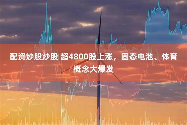 配资炒股炒股 超4800股上涨，固态电池、体育概念大爆发