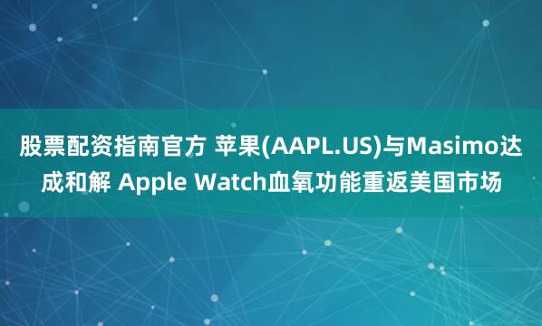 股票配资指南官方 苹果(AAPL.US)与Masimo达成和解 Apple Watch血氧功能重返美国市场