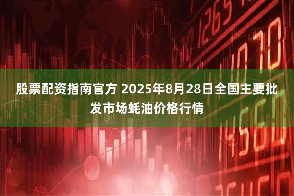 股票配资指南官方 2025年8月28日全国主要批发市场蚝油价格行情