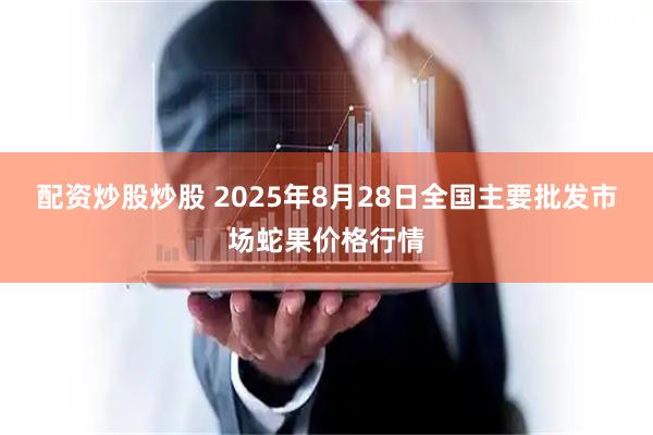配资炒股炒股 2025年8月28日全国主要批发市场蛇果价格行情