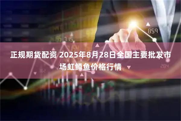 正规期货配资 2025年8月28日全国主要批发市场虹鳟鱼价格行情
