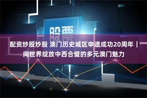 配资炒股炒股 澳门历史城区申遗成功20周年｜向世界绽放中西合璧的多元澳门魅力