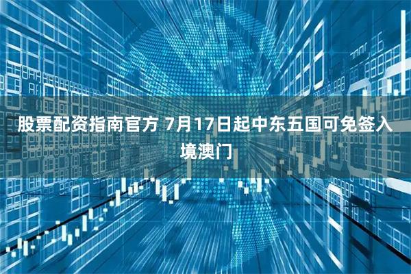 股票配资指南官方 7月17日起中东五国可免签入境澳门