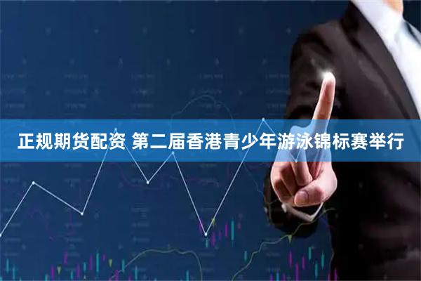 正规期货配资 第二届香港青少年游泳锦标赛举行
