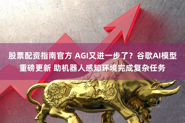 股票配资指南官方 AGI又进一步了？谷歌AI模型重磅更新 助机器人感知环境完成复杂任务